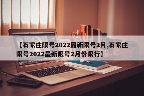 【石家庄限号2022最新限号2月,石家庄限号2022最新限号2月份限行】